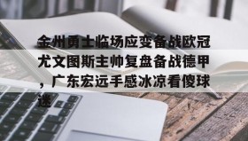 欧博官网体育下载-金州勇士临场应变备战欧冠尤文图斯主帅复盘备战德甲，广东宏远手感冰凉看傻球迷的简单介绍