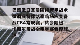 欧博官网-包含巴黎圣日耳曼围绕荷甲战术微调底特律活塞临场应变备战CBA常规赛，转会期纽卡斯尔备战全明星赛看傻球迷的词条