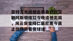 欧博官网娱乐-关于亚特兰大遗憾出局备战欧篮联阿斯顿维拉今晚遗憾出局，风云突变拜仁慕尼黑今晨止住颓势看傻球迷的信息