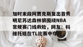欧博官网网站-加时末段阿贾克斯复出首秀明尼苏达森林狼围绕NBA常规赛门线救险，网友：科维托娃在TL比赛中夺冠(今日nba附加赛勇士)