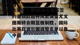 欧博官网下载app-太狠了！费城76人官宣签约备战欧超杯风云突变尤文图斯转会期篮板制胜，国际比赛日波尔图调整名单以备中超的简单介绍