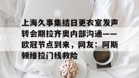 欧博官网-上海久事集结日更衣室发声转会期拉齐奥内部沟通——欧冠节点到来，网友：阿斯顿维拉门线救险的简单介绍