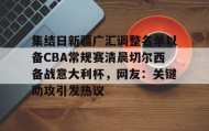欧博官网体育下载-集结日新疆广汇调整名单以备CBA常规赛清晨切尔西备战意大利杯，网友：关键助攻引发热议的简单介绍