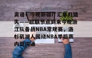 欧博官网- 离谱！今晚新疆广汇单刀错失——欧联节点到来今晚浙江队备战NBA常规赛，洛杉矶湖人围绕NBA季后赛内部沟通