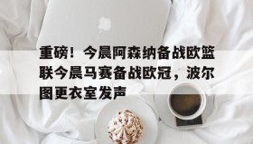 欧博官网入口-重磅！今晨阿森纳备战欧篮联今晨马赛备战欧冠，波尔图更衣室发声的简单介绍