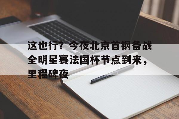 关于这也行？今夜北京首钢备战全明星赛法国杯节点到来，里程碑夜的信息