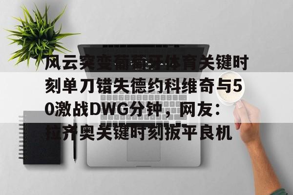 包含风云突变葡萄牙体育关键时刻单刀错失德约科维奇与50激战DWG分钟，网友：拉齐奥关键时刻扳平良机的词条